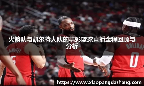 火箭队与凯尔特人队的精彩篮球直播全程回顾与分析